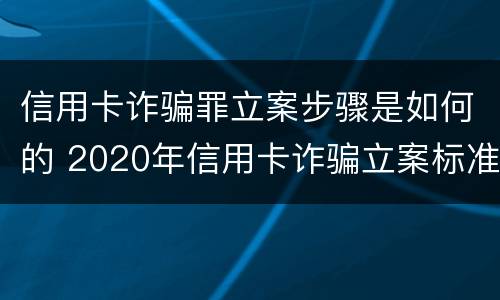 信用卡诈骗罪立案步骤是如何的 2020年信用卡诈骗立案标准