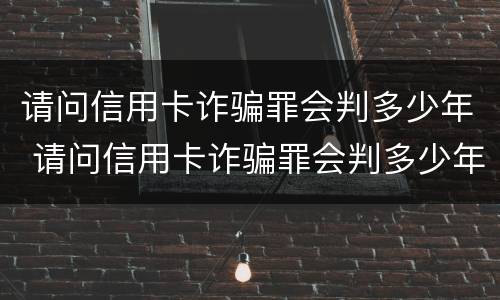 请问信用卡诈骗罪会判多少年 请问信用卡诈骗罪会判多少年呢