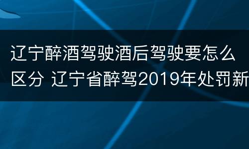 辽宁醉酒驾驶酒后驾驶要怎么区分 辽宁省醉驾2019年处罚新规
