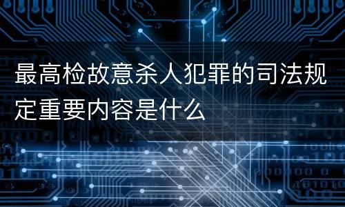 最高检故意杀人犯罪的司法规定重要内容是什么