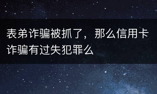 表弟诈骗被抓了，那么信用卡诈骗有过失犯罪么