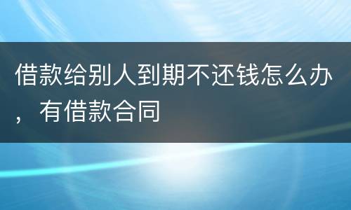 借款给别人到期不还钱怎么办，有借款合同