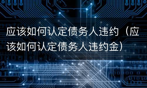 应该如何认定债务人违约（应该如何认定债务人违约金）