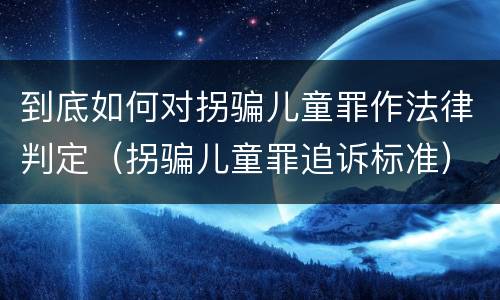 到底如何对拐骗儿童罪作法律判定（拐骗儿童罪追诉标准）