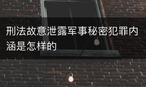 刑法故意泄露军事秘密犯罪内涵是怎样的