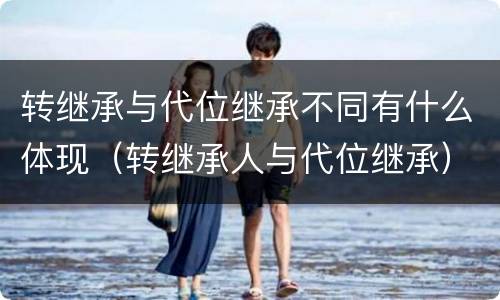 转继承与代位继承不同有什么体现（转继承人与代位继承）