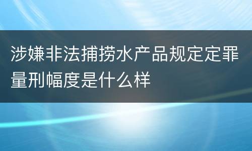 涉嫌非法捕捞水产品规定定罪量刑幅度是什么样