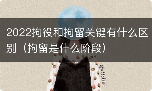 2022拘役和拘留关键有什么区别（拘留是什么阶段）