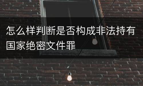 怎么样判断是否构成非法持有国家绝密文件罪