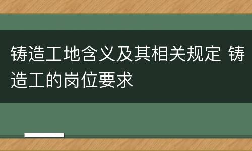 铸造工地含义及其相关规定 铸造工的岗位要求