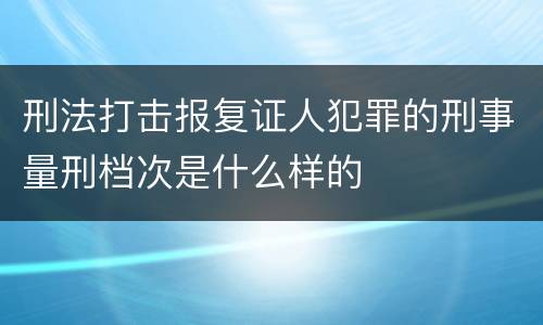 刑法打击报复证人犯罪的刑事量刑档次是什么样的