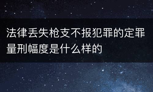 法律丢失枪支不报犯罪的定罪量刑幅度是什么样的