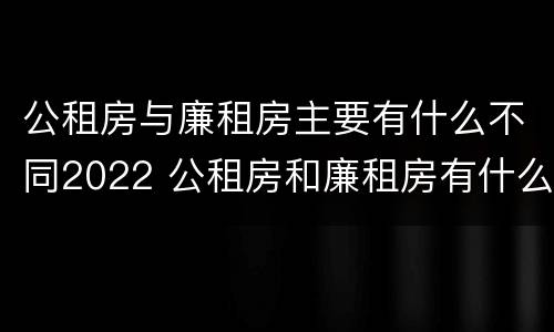 公租房与廉租房主要有什么不同2022 公租房和廉租房有什么不同?