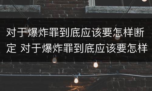 对于爆炸罪到底应该要怎样断定 对于爆炸罪到底应该要怎样断定罪名