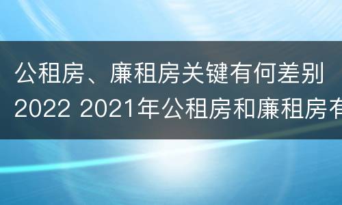 公租房、廉租房关键有何差别2022 2021年公租房和廉租房有什么区别