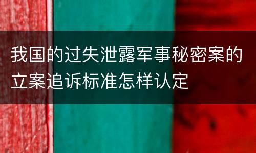 我国的过失泄露军事秘密案的立案追诉标准怎样认定