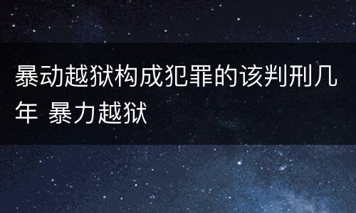 暴动越狱构成犯罪的该判刑几年 暴力越狱