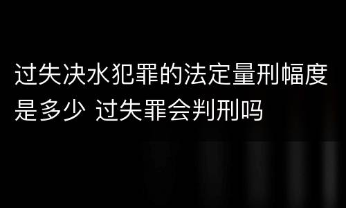 过失决水犯罪的法定量刑幅度是多少 过失罪会判刑吗