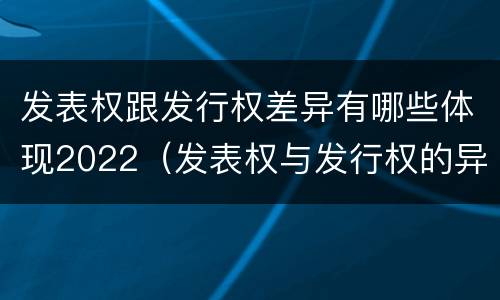 发表权跟发行权差异有哪些体现2022（发表权与发行权的异同）