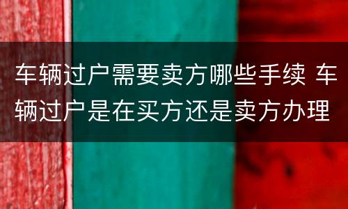 车辆过户需要卖方哪些手续 车辆过户是在买方还是卖方办理