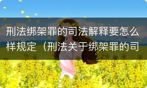刑法绑架罪的司法解释要怎么样规定（刑法关于绑架罪的司法解释）