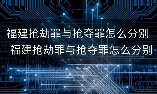 福建抢劫罪与抢夺罪怎么分别 福建抢劫罪与抢夺罪怎么分别认定