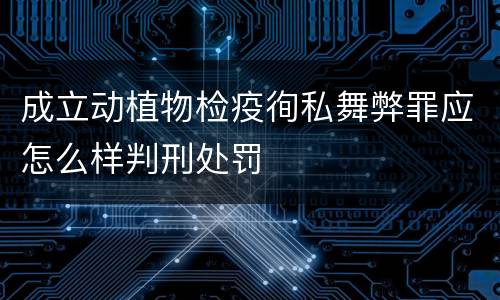 成立动植物检疫徇私舞弊罪应怎么样判刑处罚