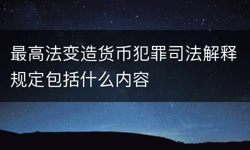 最高法变造货币犯罪司法解释规定包括什么内容