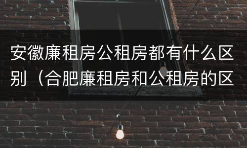 安徽廉租房公租房都有什么区别（合肥廉租房和公租房的区别）