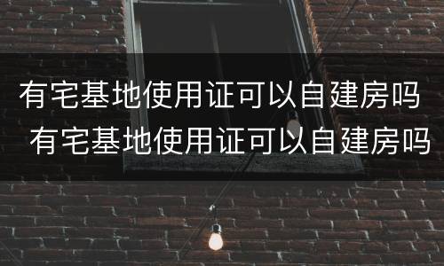 有宅基地使用证可以自建房吗 有宅基地使用证可以自建房吗现在