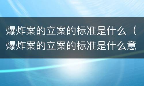 爆炸案的立案的标准是什么（爆炸案的立案的标准是什么意思）