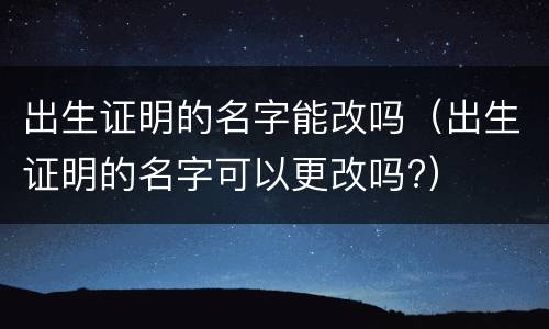 出生证明的名字能改吗（出生证明的名字可以更改吗?）