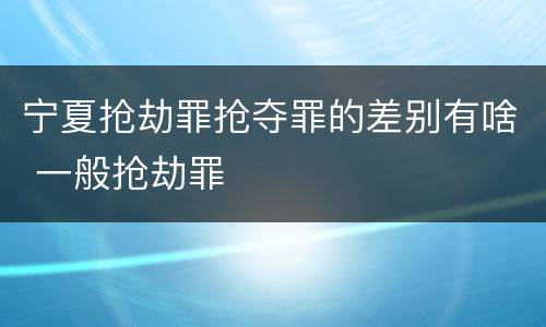 宁夏抢劫罪抢夺罪的差别有啥 一般抢劫罪