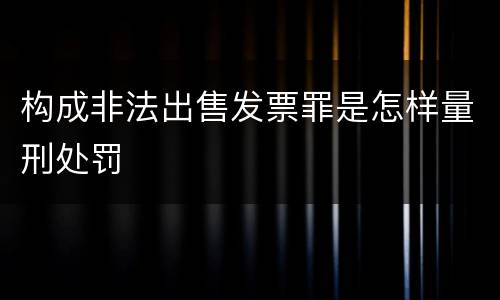 构成非法出售发票罪是怎样量刑处罚