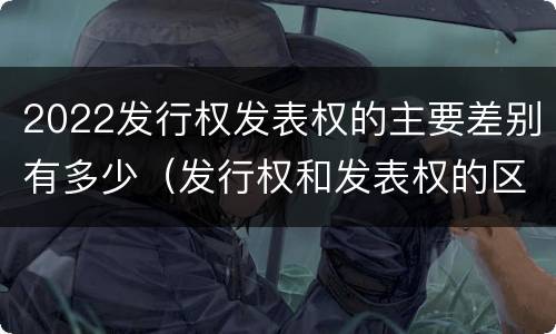 2022发行权发表权的主要差别有多少（发行权和发表权的区别）
