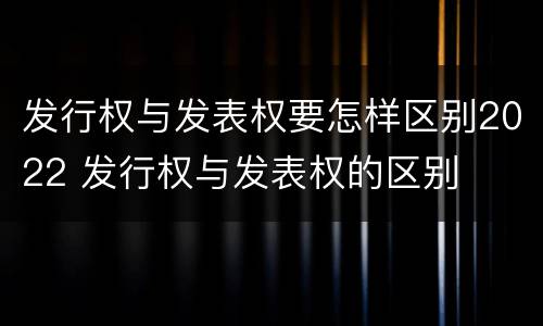 发行权与发表权要怎样区别2022 发行权与发表权的区别