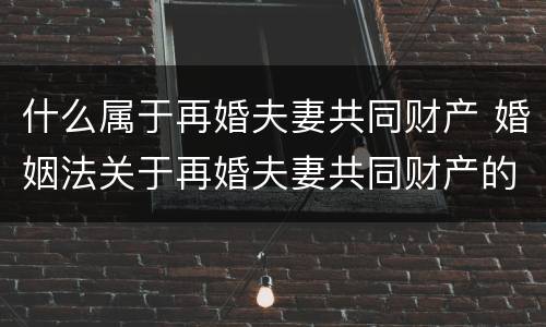 什么属于再婚夫妻共同财产 婚姻法关于再婚夫妻共同财产的规定
