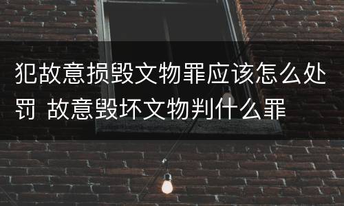 犯故意损毁文物罪应该怎么处罚 故意毁坏文物判什么罪