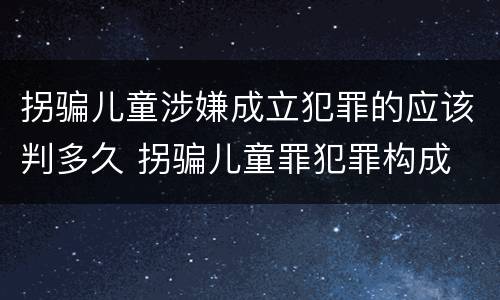 拐骗儿童涉嫌成立犯罪的应该判多久 拐骗儿童罪犯罪构成