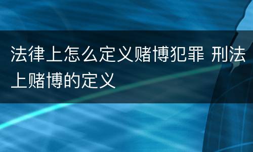 法律上怎么定义赌博犯罪 刑法上赌博的定义