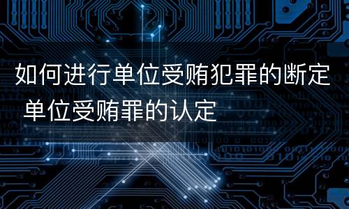 如何进行单位受贿犯罪的断定 单位受贿罪的认定