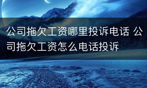 公司拖欠工资哪里投诉电话 公司拖欠工资怎么电话投诉