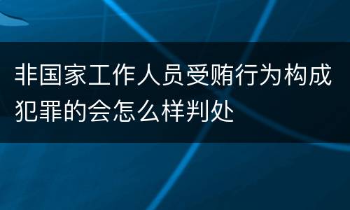 非国家工作人员受贿行为构成犯罪的会怎么样判处