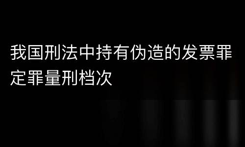 我国刑法中持有伪造的发票罪定罪量刑档次