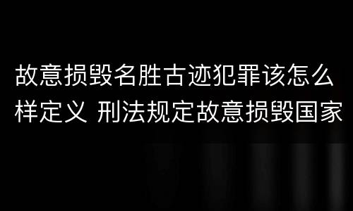 故意损毁名胜古迹犯罪该怎么样定义 刑法规定故意损毁国家保护的名胜古迹情节严重
