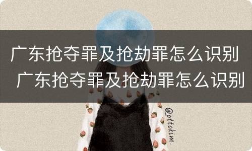 广东抢夺罪及抢劫罪怎么识别 广东抢夺罪及抢劫罪怎么识别判刑