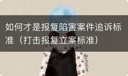 如何才是报复陷害案件追诉标准（打击报复立案标准）