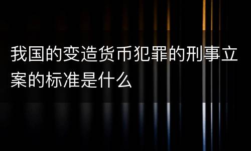 我国的变造货币犯罪的刑事立案的标准是什么