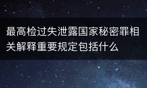 最高检过失泄露国家秘密罪相关解释重要规定包括什么