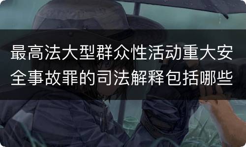 最高法大型群众性活动重大安全事故罪的司法解释包括哪些主要规定